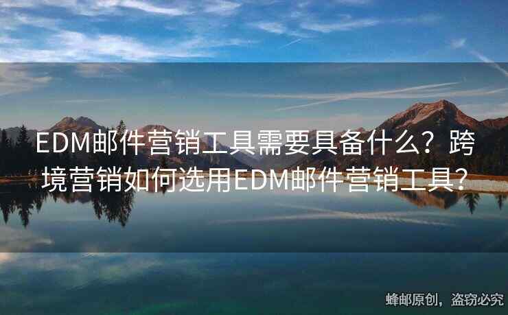 EDM邮件营销工具需要具备什么？跨境营销如何选用EDM邮件营销工具？