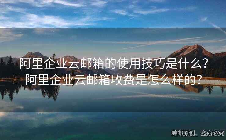 阿里企业云邮箱的使用技巧是什么？阿里企业云邮箱收费是怎么样的？