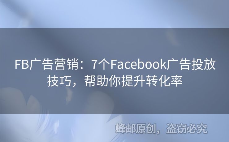 FB广告营销：7个Facebook广告投放技巧，帮助你提升转化率