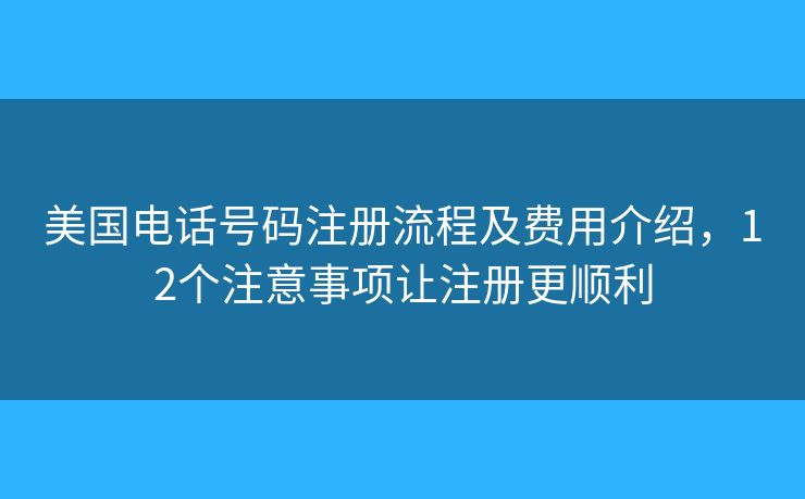 美国电话号码注册流程及费用介绍，12个注意事项让注册更顺利