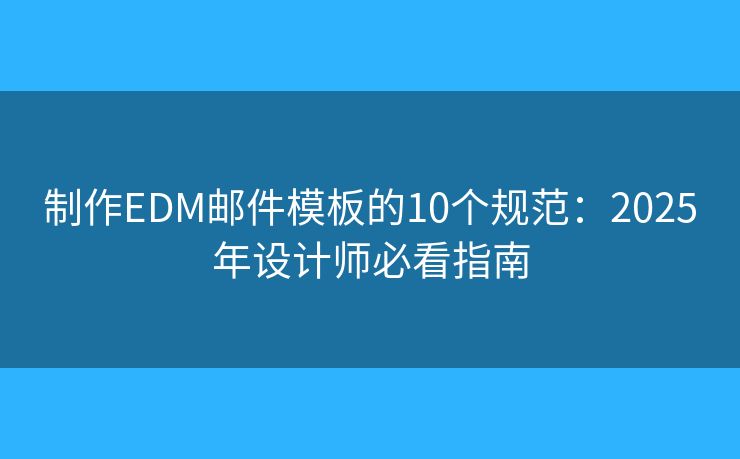 制作EDM邮件模板的10个规范:2025年设计师必看指南 制作EDM邮件模板的10个规范:2025年设计师必看指南