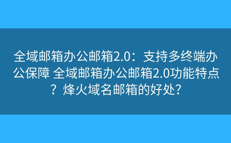 全域邮箱办公邮箱2.0：支持多终端办公保障 全域邮箱办公邮箱2.0功能特点？烽火域名邮箱的好处？