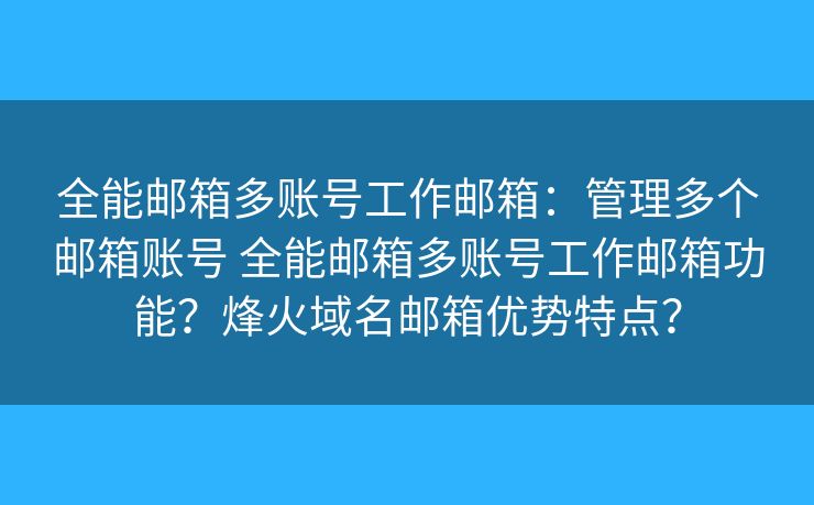 全能邮箱多账号工作邮箱:管理多个邮箱账号 全能邮箱多账号工作邮箱功能?烽火域名邮箱优势特点? 全能邮箱多账号工作邮箱:管理多个邮箱账号 全能邮箱多账号工作邮箱功能?烽火域名邮箱优势特点?