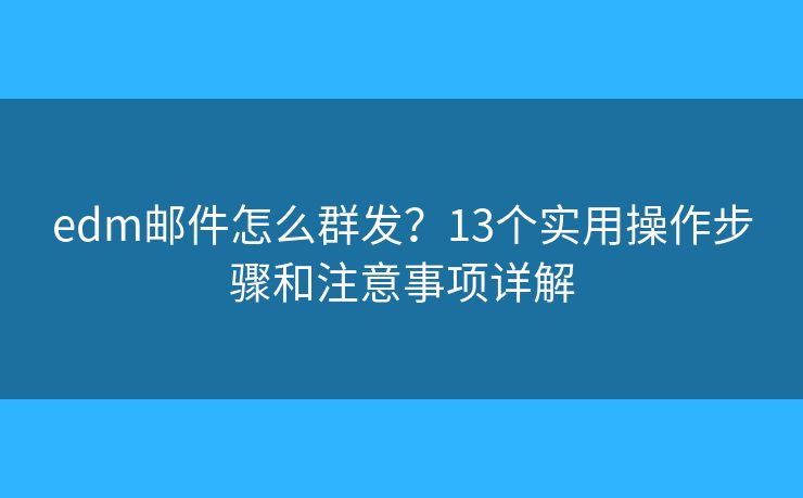 edm邮件怎么群发?13个实用操作步骤和注意事项详解 edm邮件怎么群发?13个实用操作步骤和注意事项详解