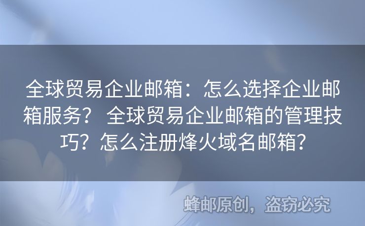 全球贸易企业邮箱：怎么选择企业邮箱服务？ 全球贸易企业邮箱的管理技巧？怎么注册烽火域名邮箱？