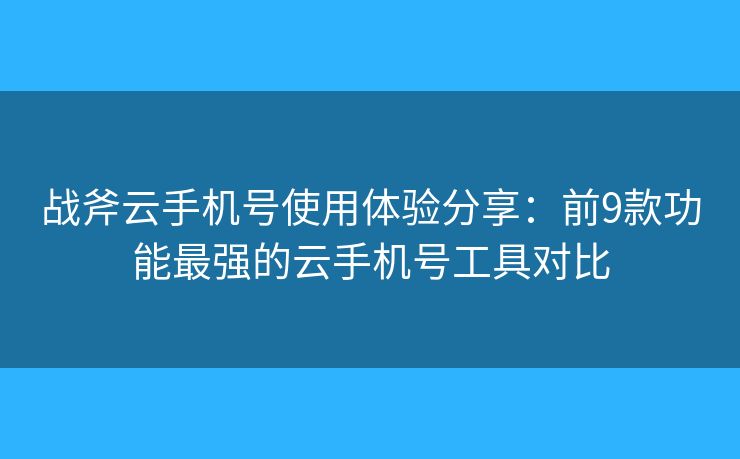 战斧云手机号使用体验分享：前9款功能最强的云手机号工具对比