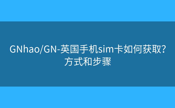 GNhao/GN-英国手机sim卡如何获取?方式和步骤 GNhao/GN-英国手机sim卡如何获取?方式和步骤