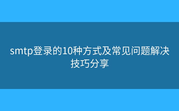 smtp登录的10种方式及常见问题解决技巧分享