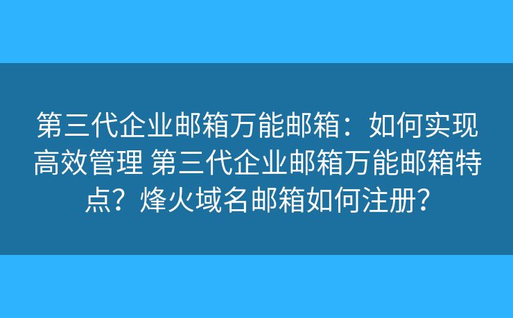 第三代企业邮箱万能邮箱:如何实现高效管理 第三代企业邮箱万能邮箱特点?烽火域名邮箱如何注册? 第三代企业邮箱万能邮箱:如何实现高效管理 第三代企业邮箱万能邮箱特点?烽火域名邮箱如何注册?