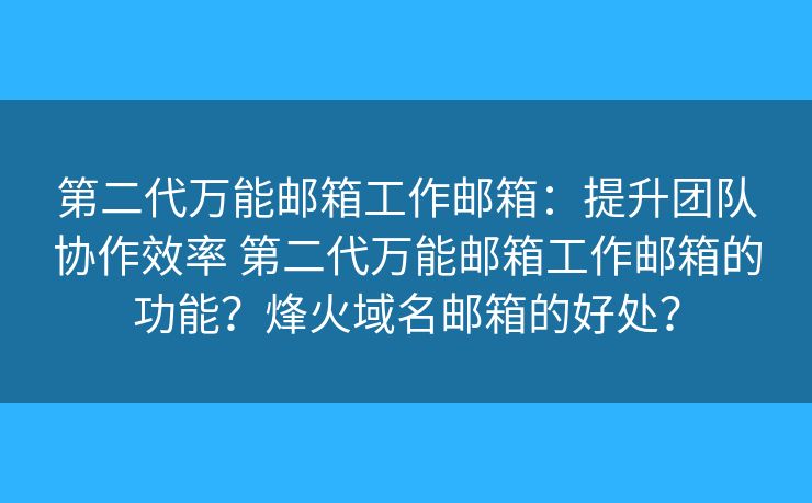 第二代万能邮箱工作邮箱：提升团队协作效率 第二代万能邮箱工作邮箱的功能？烽火域名邮箱的好处？