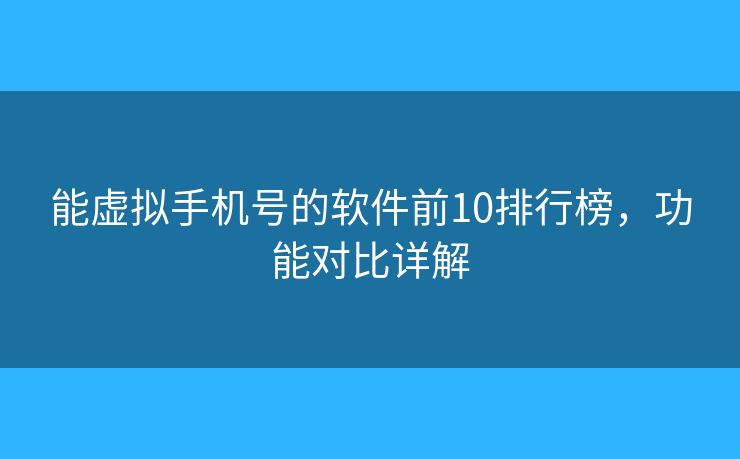 能虚拟手机号的软件前10排行榜，功能对比详解