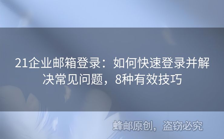 21企业邮箱登录：如何快速登录并解决常见问题，8种有效技巧