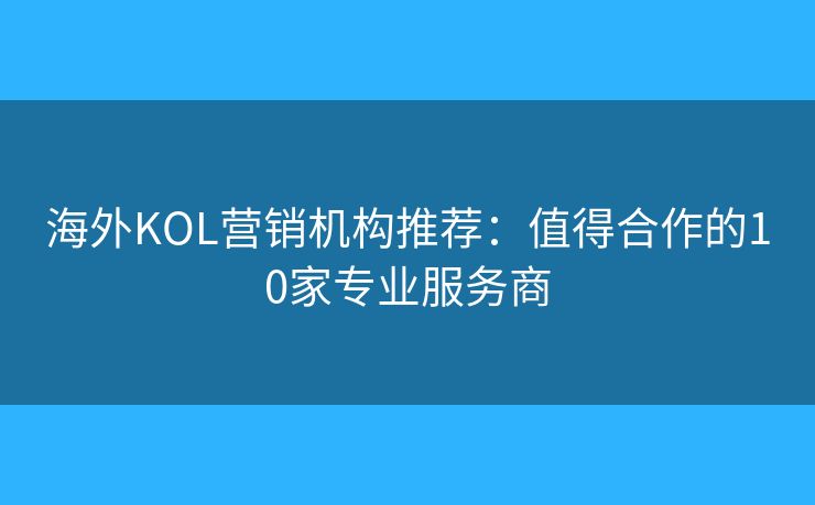 海外KOL营销机构推荐:值得合作的10家专业服务商 海外KOL营销机构推荐:值得合作的10家专业服务商
