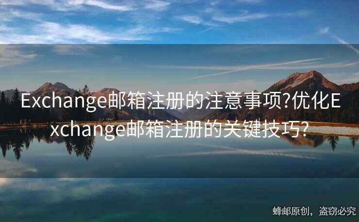 Exchange邮箱注册的注意事项?优化Exchange邮箱注册的关键技巧?
