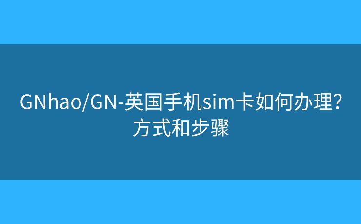GNhao/GN-英国手机sim卡如何办理？方式和步骤
