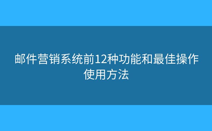 邮件营销系统前12种功能和最佳操作使用方法
