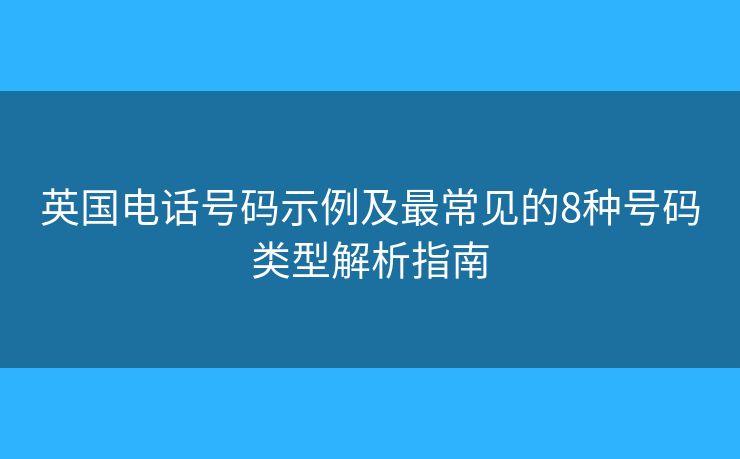 英国电话号码示例及最常见的8种号码类型解析指南