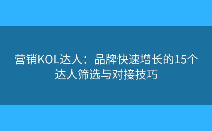 营销KOL达人：品牌快速增长的15个达人筛选与对接技巧