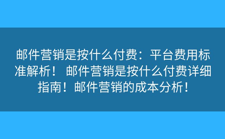 邮件营销是按什么付费:平台费用标准解析! 邮件营销是按什么付费详细指南!邮件营销的成本分析! 邮件营销是按什么付费:平台费用标准解析! 邮件营销是按什么付费详细指南!邮件营销的成本分析!