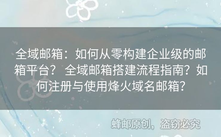 全域邮箱：如何从零构建企业级的邮箱平台？ 全域邮箱搭建流程指南？如何注册与使用烽火域名邮箱？