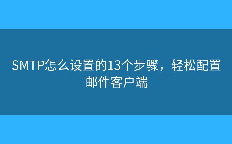 SMTP怎么设置的13个步骤,轻松配置邮件客户端 SMTP怎么设置的13个步骤,轻松配置邮件客户端