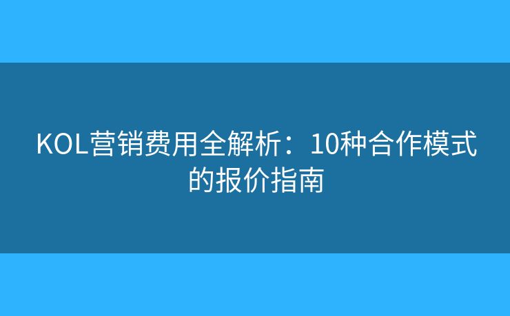 KOL营销费用全解析：10种合作模式的报价指南