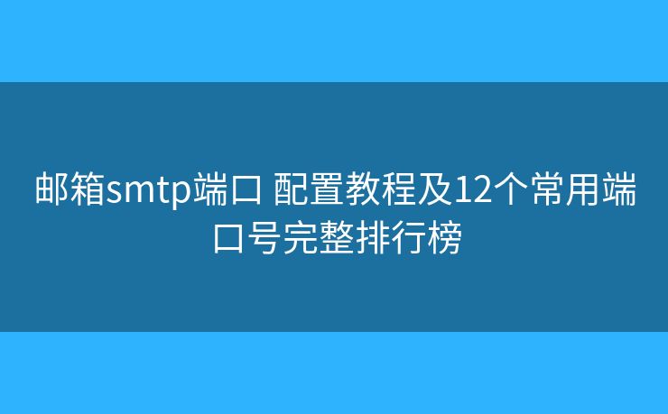 邮箱smtp端口 配置教程及12个常用端口号完整排行榜 邮箱smtp端口 配置教程及12个常用端口号完整排行榜