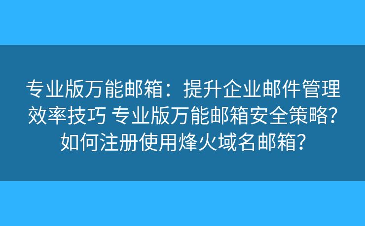 专业版万能邮箱：提升企业邮件管理效率技巧 专业版万能邮箱安全策略？如何注册使用烽火域名邮箱？