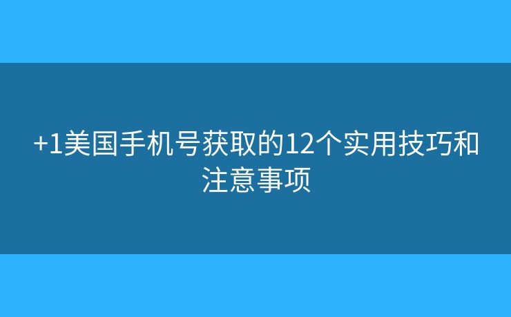 +1美国手机号获取的12个实用技巧和注意事项 +1美国手机号获取的12个实用技巧和注意事项