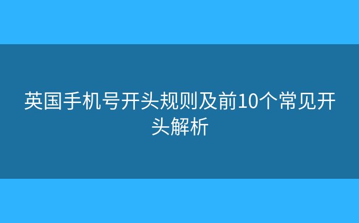 英国手机号开头规则及前10个常见开头解析