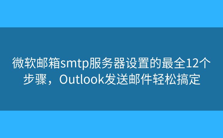 微软邮箱smtp服务器设置的最全12个步骤,Outlook发送邮件轻松搞定 微软邮箱smtp服务器设置的最全12个步骤,Outlook发送邮件轻松搞定