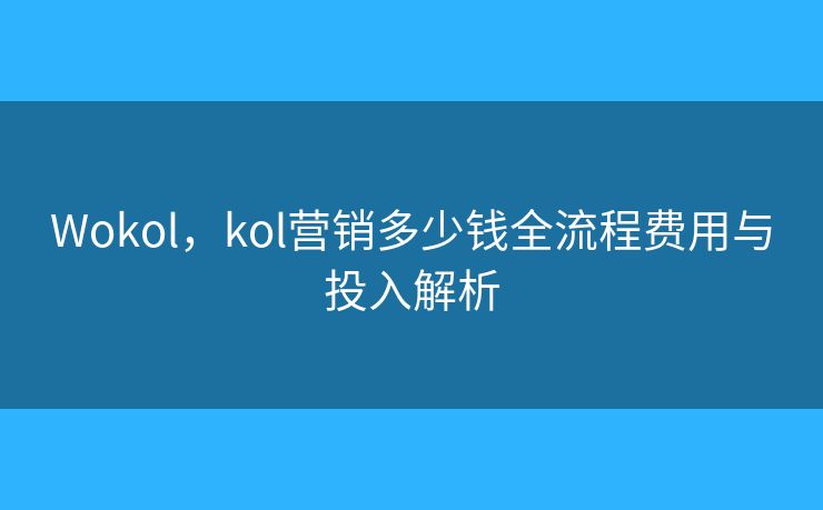 Wokol,kol营销多少钱全流程费用与投入解析 Wokol,kol营销多少钱全流程费用与投入解析