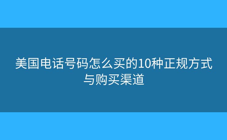 美国电话号码怎么买的10种正规方式与购买渠道 美国电话号码怎么买的10种正规方式与购买渠道