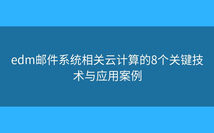 edm邮件系统相关云计算的8个关键技术与应用案例