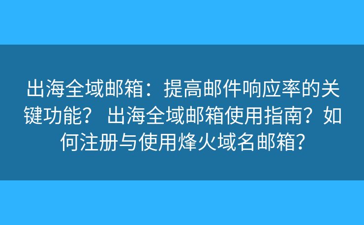 出海全域邮箱：提高邮件响应率的关键功能？ 出海全域邮箱使用指南？如何注册与使用烽火域名邮箱？