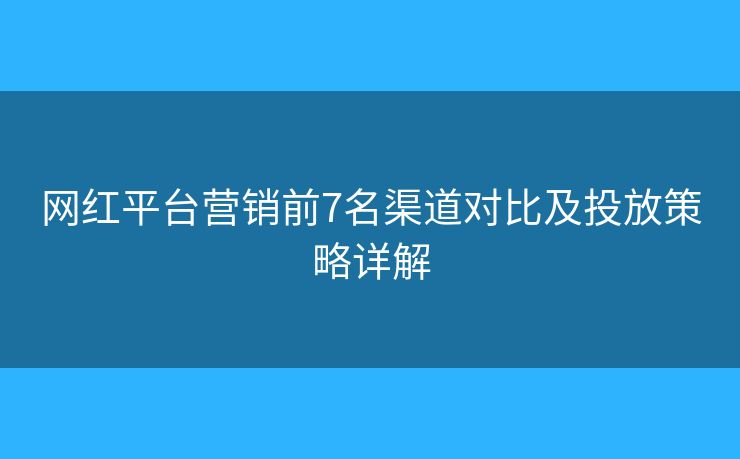 网红平台营销前7名渠道对比及投放策略详解 网红平台营销前7名渠道对比及投放策略详解