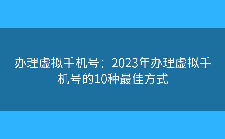 办理虚拟手机号：2023年办理虚拟手机号的10种最佳方式