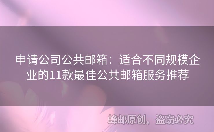 申请公司公共邮箱：适合不同规模企业的11款最佳公共邮箱服务推荐