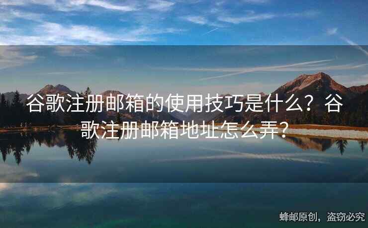 谷歌注册邮箱的使用技巧是什么？谷歌注册邮箱地址怎么弄？