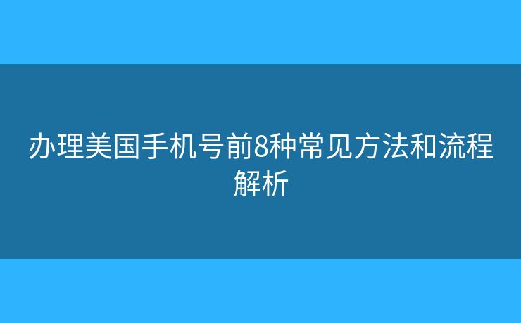 办理美国手机号前8种常见方法和流程解析