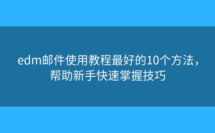 edm邮件使用教程最好的10个方法，帮助新手快速掌握技巧