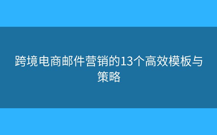 跨境电商邮件营销的13个高效模板与策略