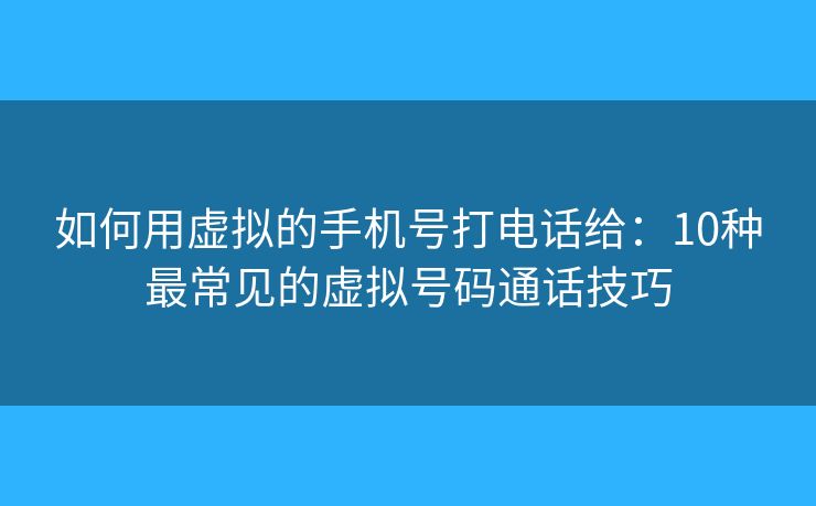 如何用虚拟的手机号打电话给：10种最常见的虚拟号码通话技巧