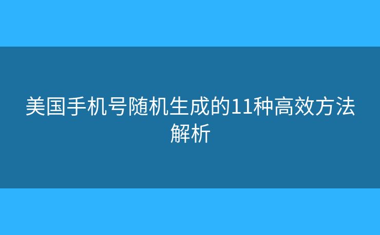 美国手机号随机生成的11种高效方法解析 美国手机号随机生成的11种高效方法解析