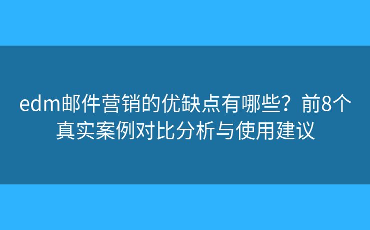 edm邮件营销的优缺点有哪些？前8个真实案例对比分析与使用建议