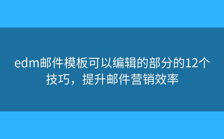 edm邮件模板可以编辑的部分的12个技巧，提升邮件营销效率