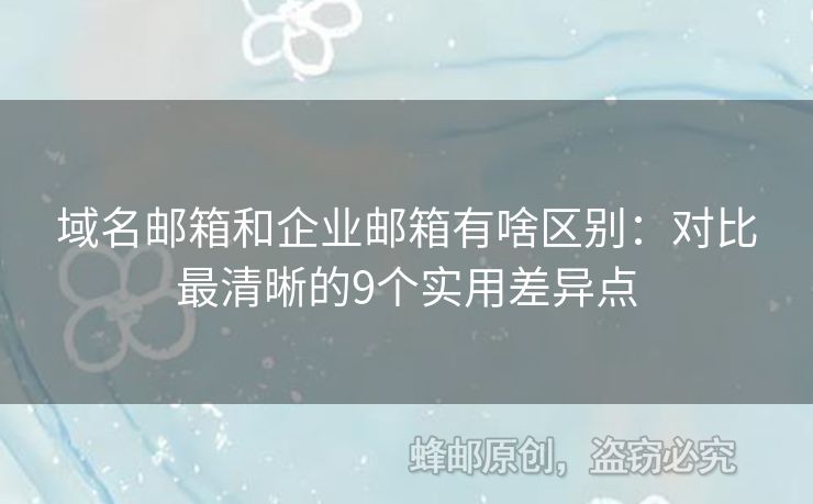 域名邮箱和企业邮箱有啥区别：对比最清晰的9个实用差异点