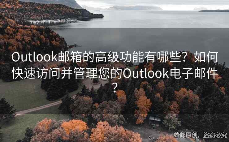 Outlook邮箱的高级功能有哪些？如何快速访问并管理您的Outlook电子邮件？