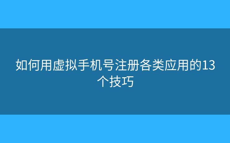 如何用虚拟手机号注册各类应用的13个技巧