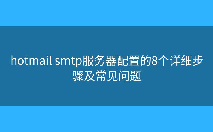 hotmail smtp服务器配置的8个详细步骤及常见问题